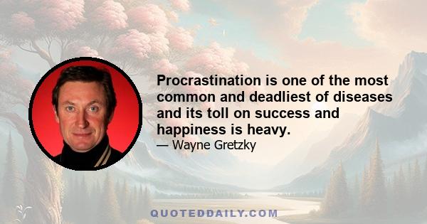 Procrastination is one of the most common and deadliest of diseases and its toll on success and happiness is heavy.