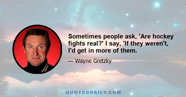Sometimes people ask, 'Are hockey fights real?' I say, 'If they weren't, I'd get in more of them.
