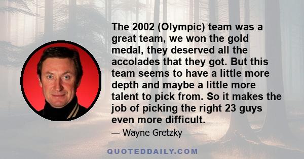 The 2002 (Olympic) team was a great team, we won the gold medal, they deserved all the accolades that they got. But this team seems to have a little more depth and maybe a little more talent to pick from. So it makes