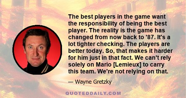 The best players in the game want the responsibility of being the best player. The reality is the game has changed from now back to '87. It's a lot tighter checking. The players are better today. So, that makes it