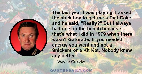 The last year I was playing, I asked the stick boy to get me a Diet Coke and he said, Really? But I always had one on the bench because that's what I did in 1979 when there wasn't Gatorade. If you needed energy you went 