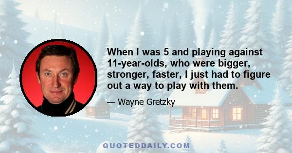 When I was 5 and playing against 11-year-olds, who were bigger, stronger, faster, I just had to figure out a way to play with them.