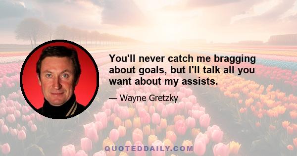 You'll never catch me bragging about goals, but I'll talk all you want about my assists.