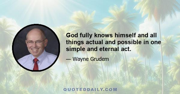 God fully knows himself and all things actual and possible in one simple and eternal act.