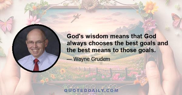 God's wisdom means that God always chooses the best goals and the best means to those goals.