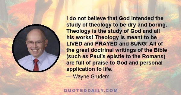 I do not believe that God intended the study of theology to be dry and boring. Theology is the study of God and all his works! Theology is meant to be LIVED and PRAYED and SUNG! All of the great doctrinal writings of