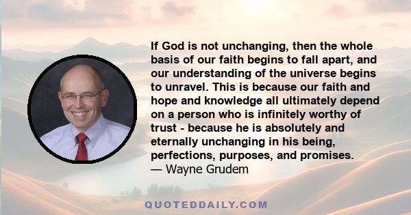 If God is not unchanging, then the whole basis of our faith begins to fall apart, and our understanding of the universe begins to unravel. This is because our faith and hope and knowledge all ultimately depend on a