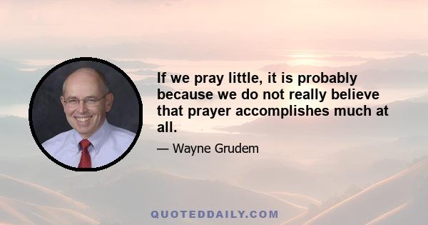 If we pray little, it is probably because we do not really believe that prayer accomplishes much at all.