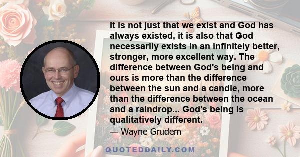 It is not just that we exist and God has always existed, it is also that God necessarily exists in an infinitely better, stronger, more excellent way. The difference between God's being and ours is more than the