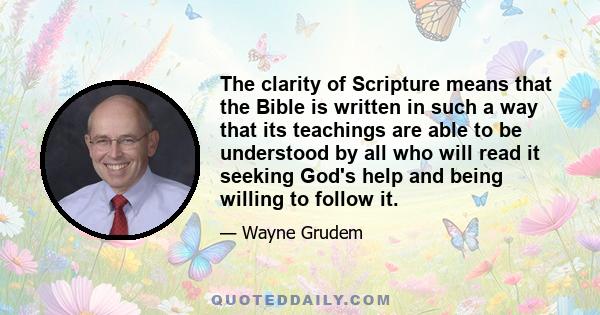 The clarity of Scripture means that the Bible is written in such a way that its teachings are able to be understood by all who will read it seeking God's help and being willing to follow it.