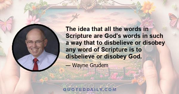 The idea that all the words in Scripture are God's words in such a way that to disbelieve or disobey any word of Scripture is to disbelieve or disobey God.