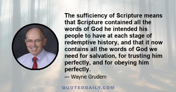 The sufficiency of Scripture means that Scripture contained all the words of God he intended his people to have at each stage of redemptive history, and that it now contains all the words of God we need for salvation,