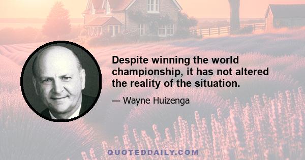 Despite winning the world championship, it has not altered the reality of the situation.