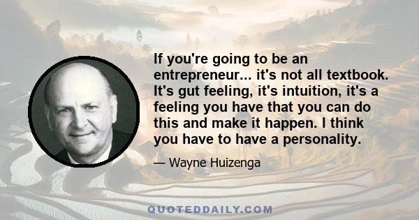 If you're going to be an entrepreneur... it's not all textbook. It's gut feeling, it's intuition, it's a feeling you have that you can do this and make it happen. I think you have to have a personality.