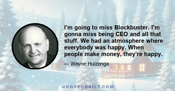 I'm going to miss Blockbuster. I'm gonna miss being CEO and all that stuff. We had an atmosphere where everybody was happy. When people make money, they're happy.