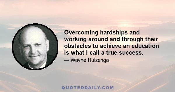 Overcoming hardships and working around and through their obstacles to achieve an education is what I call a true success.