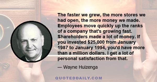 The faster we grew, the more stores we had open, the more money we made. Employees move quickly up the ranks of a company that's growing fast. Shareholders made a lot of money. If you invested $25,000 from January 1987