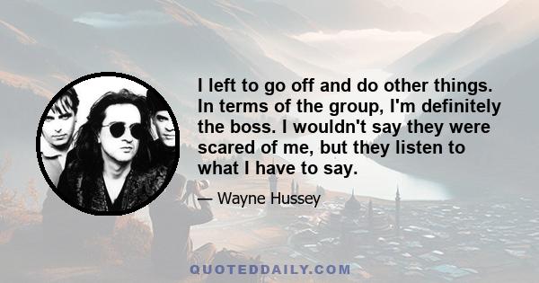 I left to go off and do other things. In terms of the group, I'm definitely the boss. I wouldn't say they were scared of me, but they listen to what I have to say.