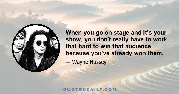 When you go on stage and it's your show, you don't really have to work that hard to win that audience because you've already won them.