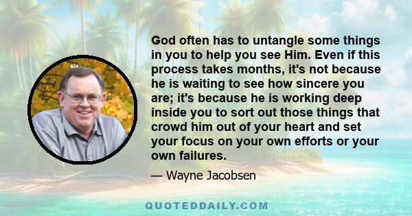 God often has to untangle some things in you to help you see Him. Even if this process takes months, it's not because he is waiting to see how sincere you are; it's because he is working deep inside you to sort out