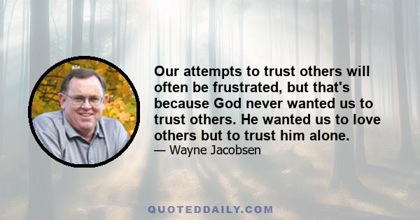 Our attempts to trust others will often be frustrated, but that's because God never wanted us to trust others. He wanted us to love others but to trust him alone.