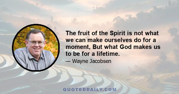 The fruit of the Spirit is not what we can make ourselves do for a moment, But what God makes us to be for a lifetime.