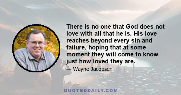 There is no one that God does not love with all that he is. His love reaches beyond every sin and failure, hoping that at some moment they will come to know just how loved they are.