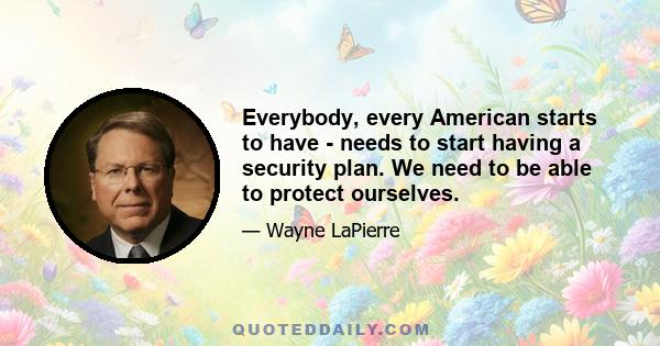 Everybody, every American starts to have - needs to start having a security plan. We need to be able to protect ourselves.