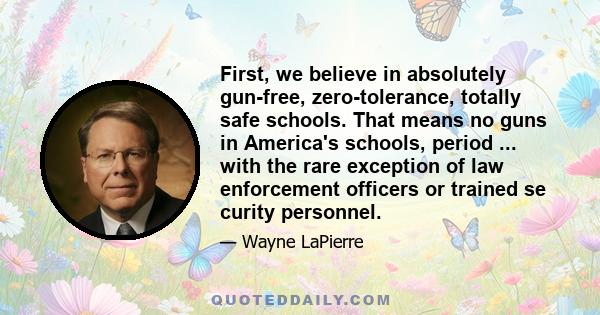 First, we believe in absolutely gun-free, zero-tolerance, totally safe schools. That means no guns in America's schools, period ... with the rare exception of law enforcement officers or trained se curity personnel.