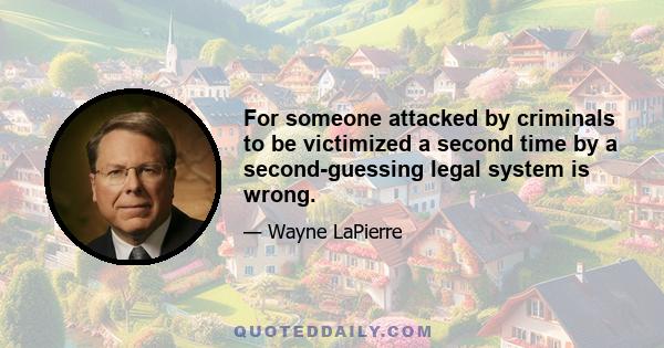 For someone attacked by criminals to be victimized a second time by a second-guessing legal system is wrong.