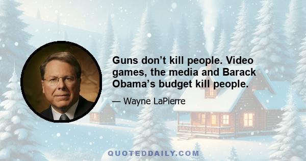 Guns don’t kill people. Video games, the media and Barack Obama’s budget kill people.