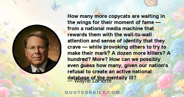 How many more copycats are waiting in the wings for their moment of fame — from a national media machine that rewards them with the wall-to-wall attention and sense of identity that they crave — while provoking others