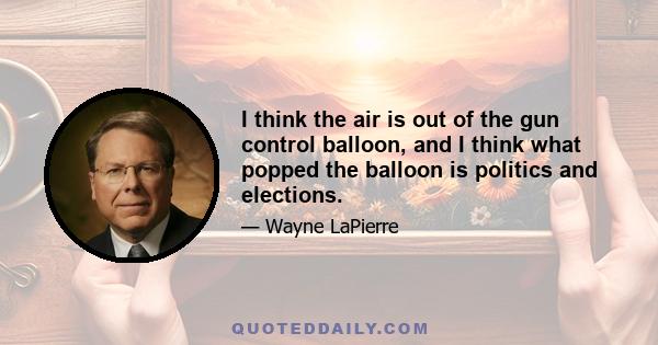 I think the air is out of the gun control balloon, and I think what popped the balloon is politics and elections.