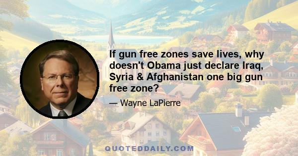 If gun free zones save lives, why doesn't Obama just declare Iraq, Syria & Afghanistan one big gun free zone?