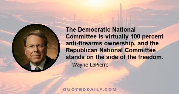 The Democratic National Committee is virtually 100 percent anti-firearms ownership, and the Republican National Committee stands on the side of the freedom.