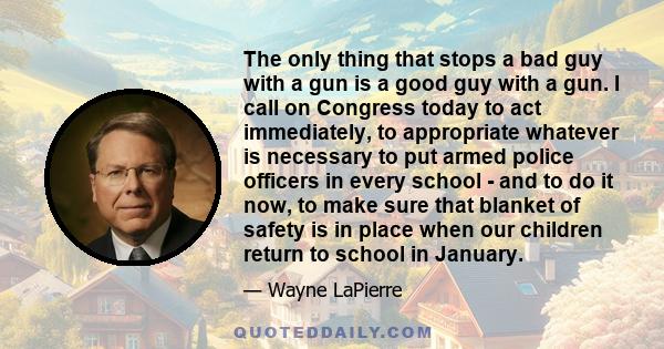 The only thing that stops a bad guy with a gun is a good guy with a gun. I call on Congress today to act immediately, to appropriate whatever is necessary to put armed police officers in every school - and to do it now, 