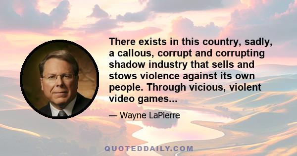 There exists in this country, sadly, a callous, corrupt and corrupting shadow industry that sells and stows violence against its own people. Through vicious, violent video games...