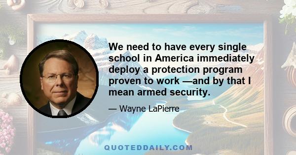 We need to have every single school in America immediately deploy a protection program proven to work —and by that I mean armed security.