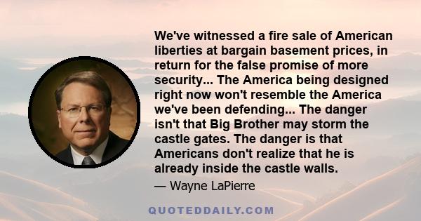 We've witnessed a fire sale of American liberties at bargain basement prices, in return for the false promise of more security... The America being designed right now won't resemble the America we've been defending...