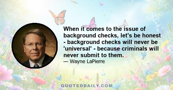 When it comes to the issue of background checks, let's be honest - background checks will never be 'universal' - because criminals will never submit to them.