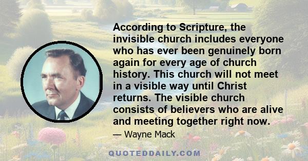 According to Scripture, the invisible church includes everyone who has ever been genuinely born again for every age of church history. This church will not meet in a visible way until Christ returns. The visible church