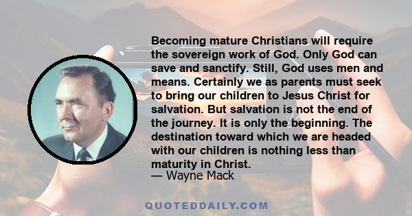 Becoming mature Christians will require the sovereign work of God. Only God can save and sanctify. Still, God uses men and means. Certainly we as parents must seek to bring our children to Jesus Christ for salvation.