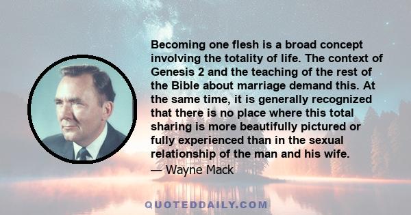 Becoming one flesh is a broad concept involving the totality of life. The context of Genesis 2 and the teaching of the rest of the Bible about marriage demand this. At the same time, it is generally recognized that