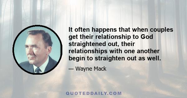 It often happens that when couples get their relationship to God straightened out, their relationships with one another begin to straighten out as well.