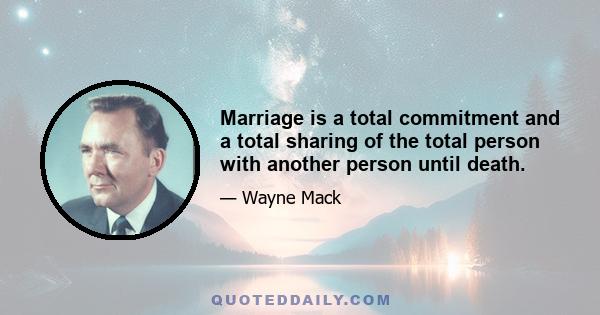 Marriage is a total commitment and a total sharing of the total person with another person until death.