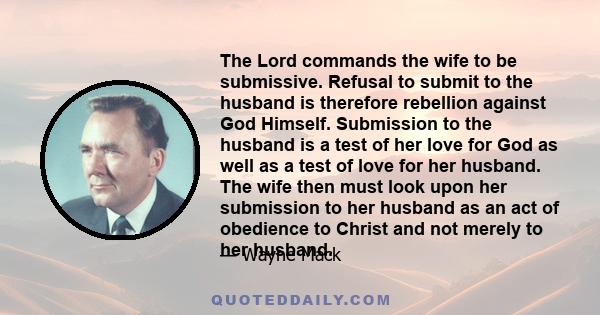 The Lord commands the wife to be submissive. Refusal to submit to the husband is therefore rebellion against God Himself. Submission to the husband is a test of her love for God as well as a test of love for her