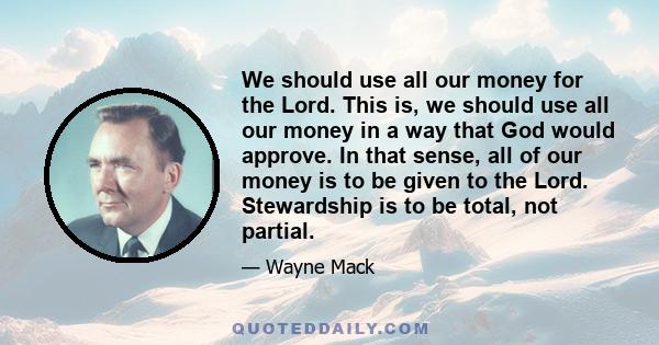 We should use all our money for the Lord. This is, we should use all our money in a way that God would approve. In that sense, all of our money is to be given to the Lord. Stewardship is to be total, not partial.