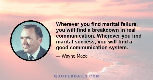 Wherever you find marital failure, you will find a breakdown in real communication. Wherever you find marital success, you will find a good communication system.