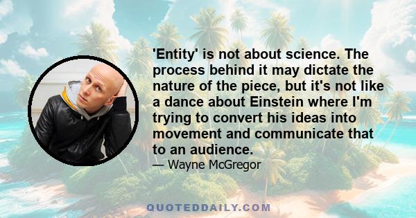 'Entity' is not about science. The process behind it may dictate the nature of the piece, but it's not like a dance about Einstein where I'm trying to convert his ideas into movement and communicate that to an audience.