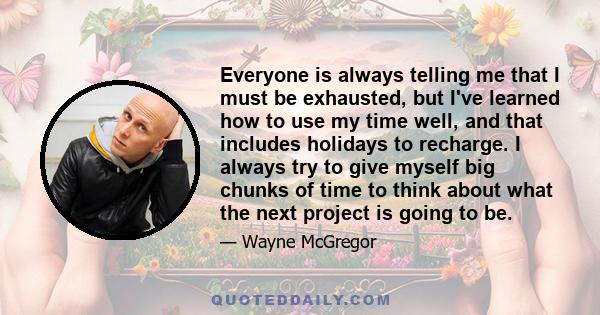 Everyone is always telling me that I must be exhausted, but I've learned how to use my time well, and that includes holidays to recharge. I always try to give myself big chunks of time to think about what the next